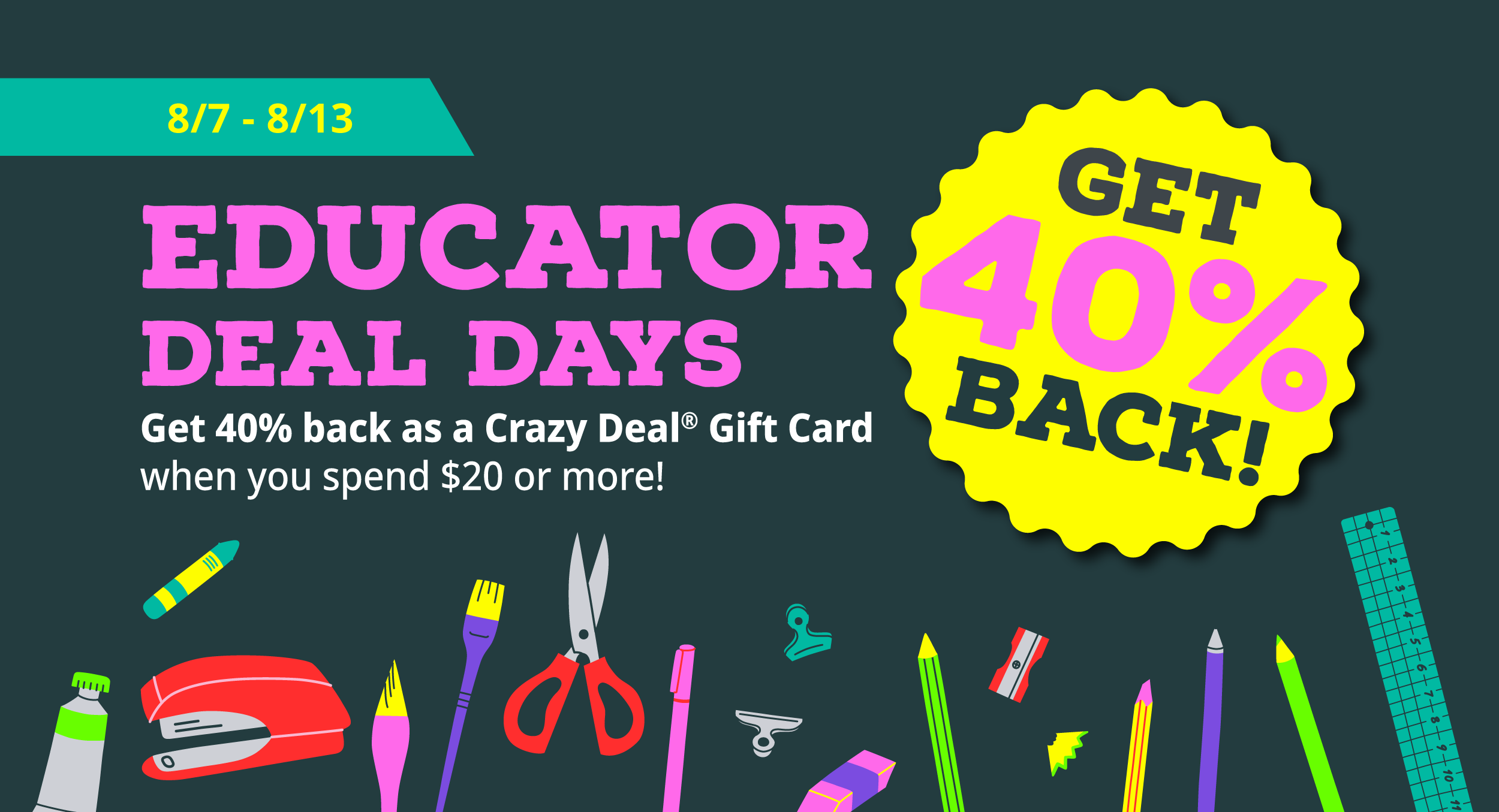 8/7-8/13, GET 40% BACK!, Educator Deal Days, Get 40% back as a Crazy Deal® Gift Card when you spend $20 or more!