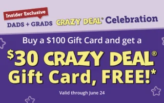 Insider Exclusive. Dads +Grads Crazy Deal Celebration. Buy a $100 Gift Card and get a $30 Crazy Deal Gift Card, FREE!*. Valid through June 24.